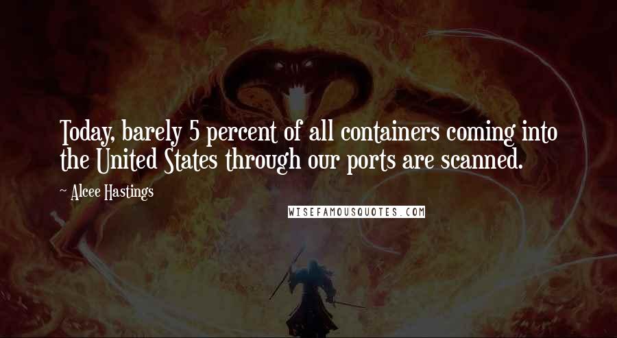 Alcee Hastings Quotes: Today, barely 5 percent of all containers coming into the United States through our ports are scanned.