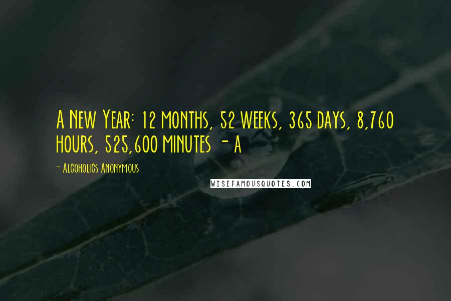 Alcoholics Anonymous Quotes: A New Year: 12 months, 52 weeks, 365 days, 8,760 hours, 525,600 minutes - a