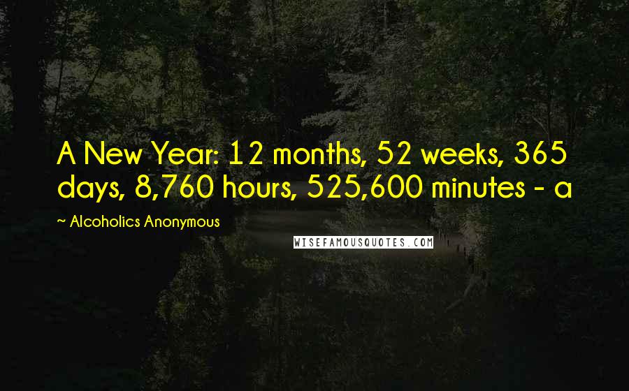 Alcoholics Anonymous Quotes: A New Year: 12 months, 52 weeks, 365 days, 8,760 hours, 525,600 minutes - a
