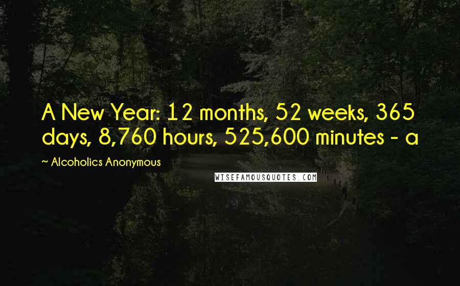 Alcoholics Anonymous Quotes A New Year 12 months, 52 weeks, 365 days, 8,760 hours, 525,600