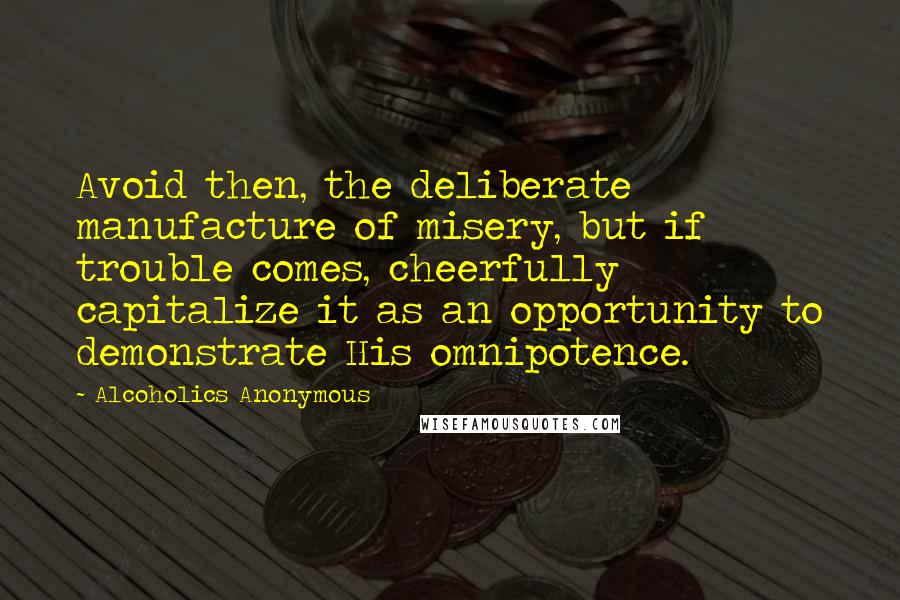 Alcoholics Anonymous Quotes: Avoid then, the deliberate manufacture of misery, but if trouble comes, cheerfully capitalize it as an opportunity to demonstrate His omnipotence.