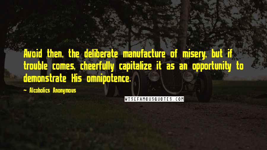 Alcoholics Anonymous Quotes: Avoid then, the deliberate manufacture of misery, but if trouble comes, cheerfully capitalize it as an opportunity to demonstrate His omnipotence.