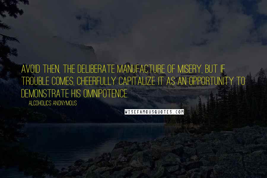 Alcoholics Anonymous Quotes: Avoid then, the deliberate manufacture of misery, but if trouble comes, cheerfully capitalize it as an opportunity to demonstrate His omnipotence.