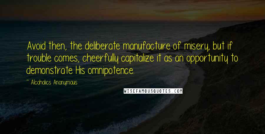 Alcoholics Anonymous Quotes: Avoid then, the deliberate manufacture of misery, but if trouble comes, cheerfully capitalize it as an opportunity to demonstrate His omnipotence.