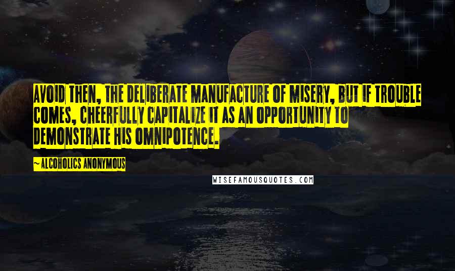 Alcoholics Anonymous Quotes: Avoid then, the deliberate manufacture of misery, but if trouble comes, cheerfully capitalize it as an opportunity to demonstrate His omnipotence.