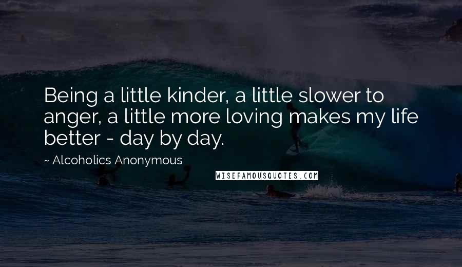 Alcoholics Anonymous Quotes: Being a little kinder, a little slower to anger, a little more loving makes my life better - day by day.