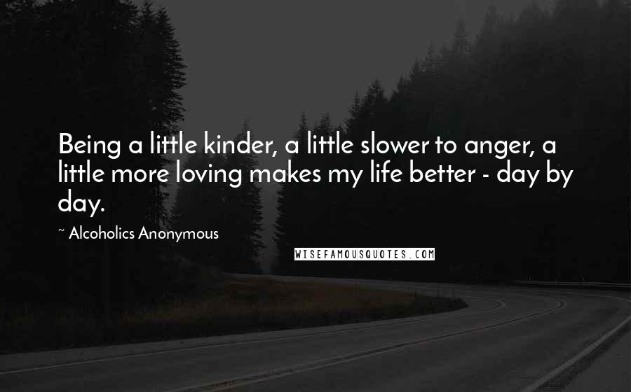 Alcoholics Anonymous Quotes: Being a little kinder, a little slower to anger, a little more loving makes my life better - day by day.