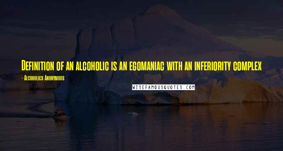 Alcoholics Anonymous Quotes: Definition of an alcoholic is an egomaniac with an inferiority complex