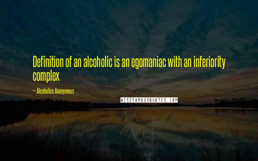 Alcoholics Anonymous Quotes: Definition of an alcoholic is an egomaniac with an inferiority complex