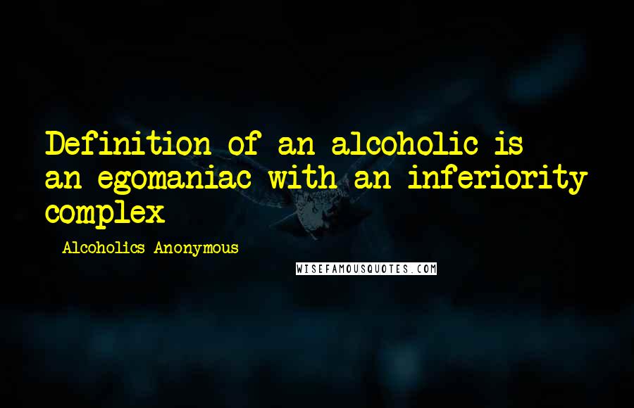 Alcoholics Anonymous Quotes: Definition of an alcoholic is an egomaniac with an inferiority complex