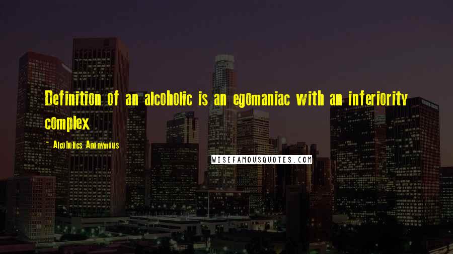 Alcoholics Anonymous Quotes: Definition of an alcoholic is an egomaniac with an inferiority complex