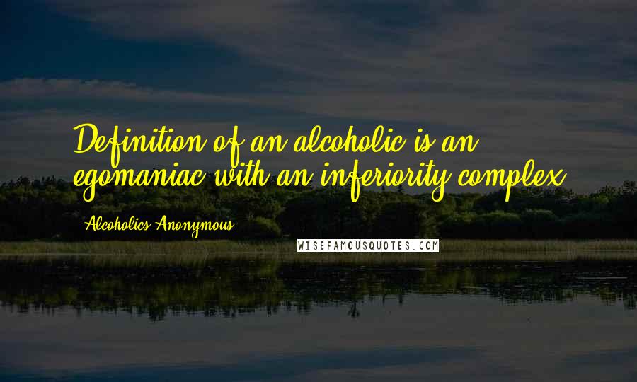 Alcoholics Anonymous Quotes: Definition of an alcoholic is an egomaniac with an inferiority complex