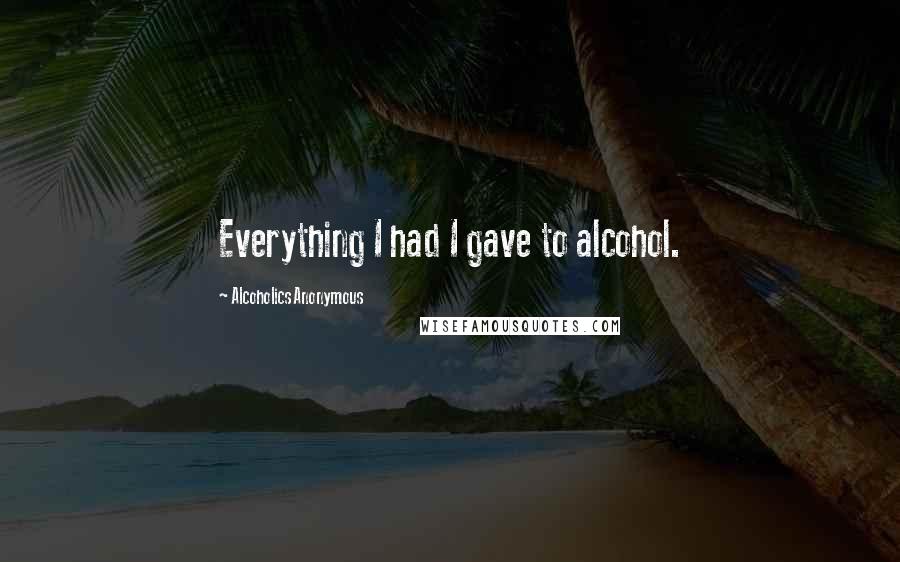 Alcoholics Anonymous Quotes: Everything I had I gave to alcohol.