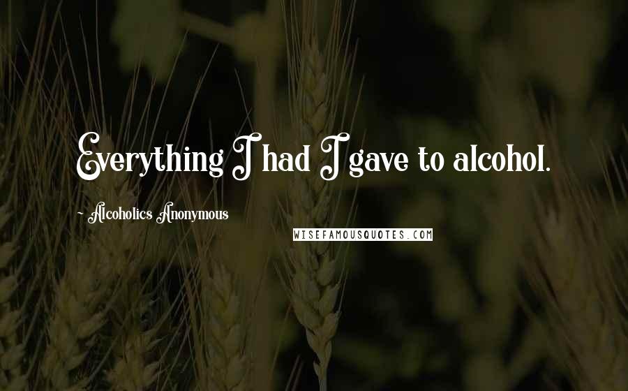 Alcoholics Anonymous Quotes: Everything I had I gave to alcohol.