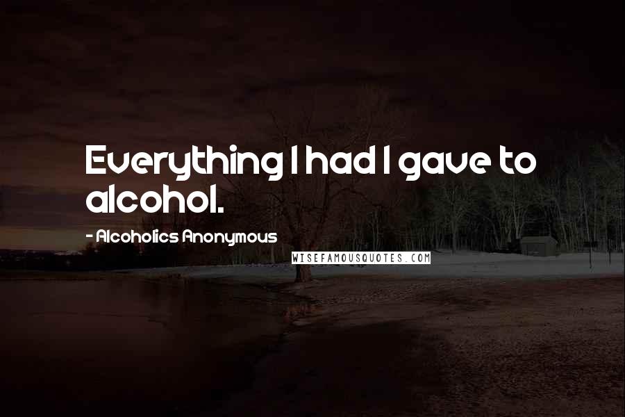 Alcoholics Anonymous Quotes: Everything I had I gave to alcohol.