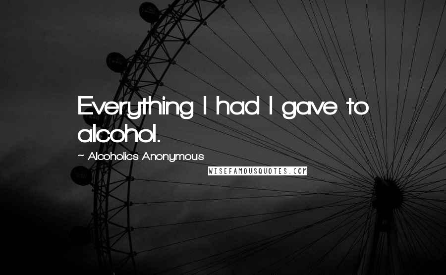 Alcoholics Anonymous Quotes: Everything I had I gave to alcohol.