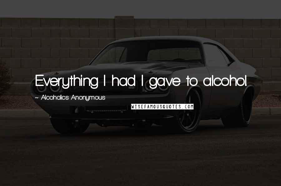 Alcoholics Anonymous Quotes: Everything I had I gave to alcohol.