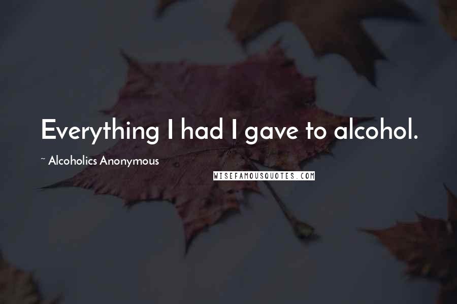 Alcoholics Anonymous Quotes: Everything I had I gave to alcohol.