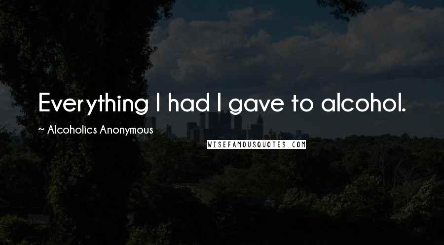 Alcoholics Anonymous Quotes: Everything I had I gave to alcohol.