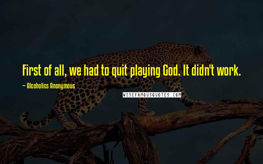 Alcoholics Anonymous Quotes: First of all, we had to quit playing God. It didn't work.