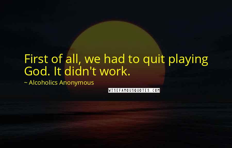 Alcoholics Anonymous Quotes: First of all, we had to quit playing God. It didn't work.