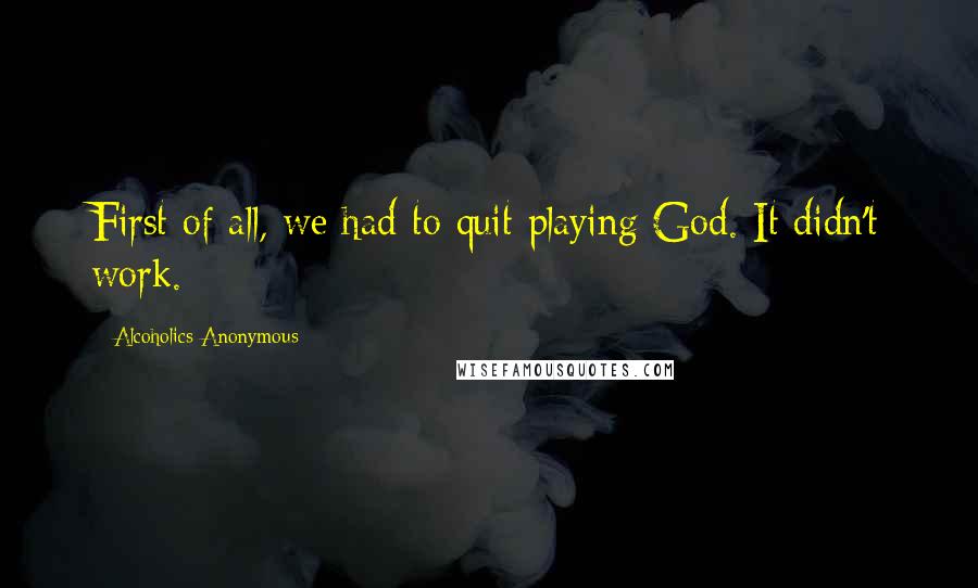 Alcoholics Anonymous Quotes: First of all, we had to quit playing God. It didn't work.