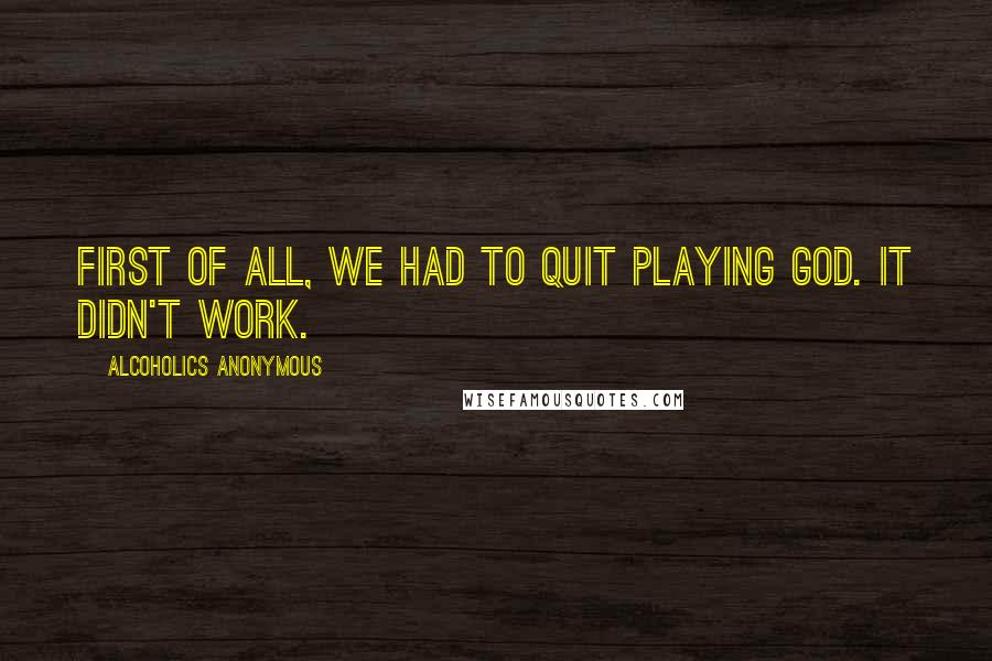 Alcoholics Anonymous Quotes: First of all, we had to quit playing God. It didn't work.