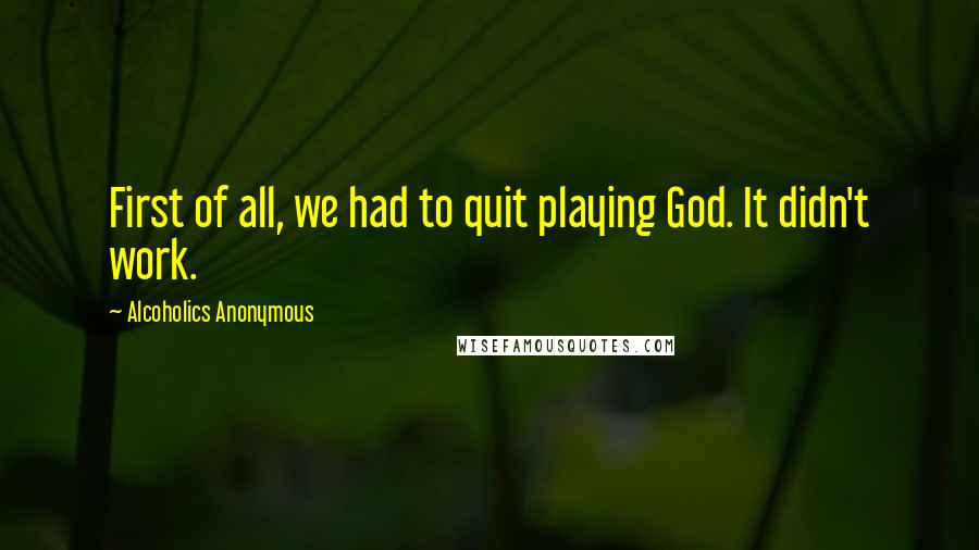 Alcoholics Anonymous Quotes: First of all, we had to quit playing God. It didn't work.