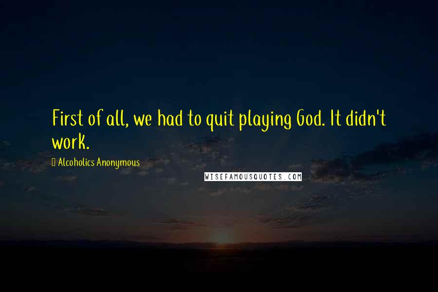 Alcoholics Anonymous Quotes: First of all, we had to quit playing God. It didn't work.