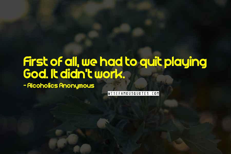 Alcoholics Anonymous Quotes: First of all, we had to quit playing God. It didn't work.
