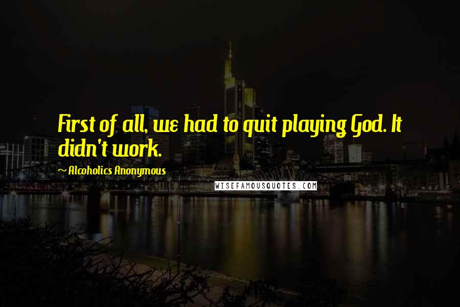 Alcoholics Anonymous Quotes: First of all, we had to quit playing God. It didn't work.