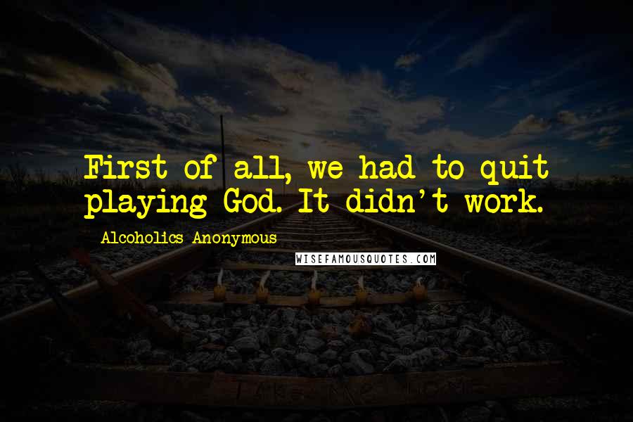 Alcoholics Anonymous Quotes: First of all, we had to quit playing God. It didn't work.