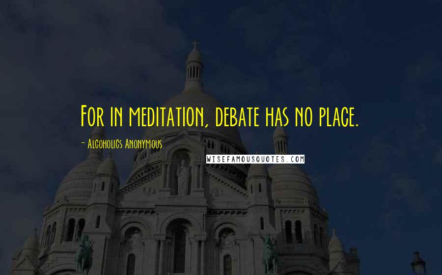 Alcoholics Anonymous Quotes: For in meditation, debate has no place.