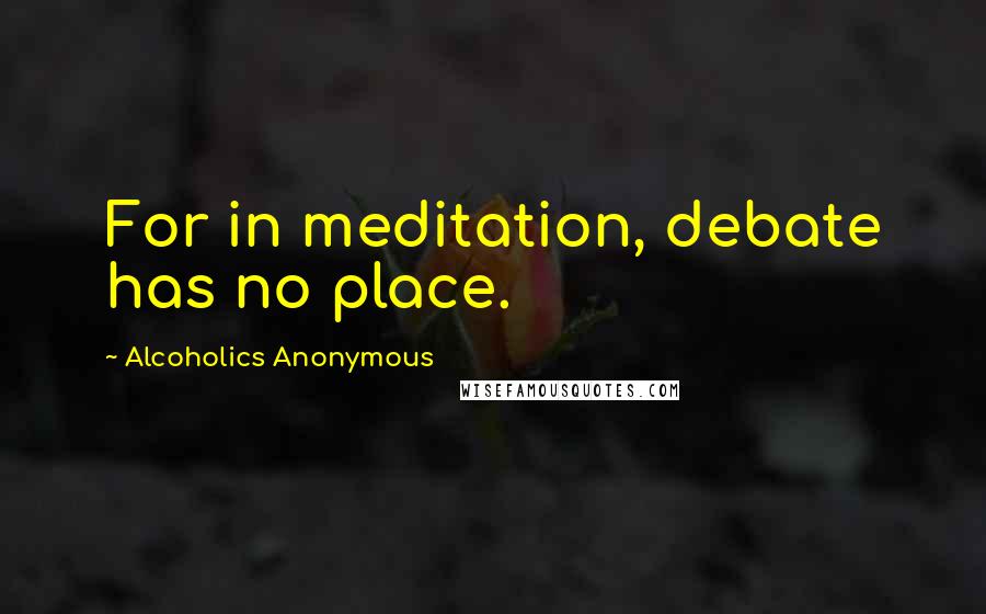 Alcoholics Anonymous Quotes: For in meditation, debate has no place.