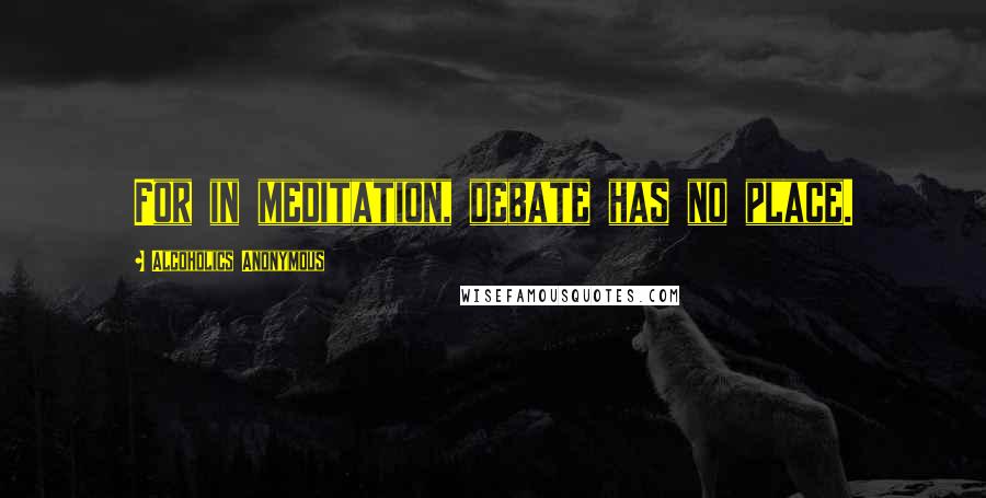 Alcoholics Anonymous Quotes: For in meditation, debate has no place.