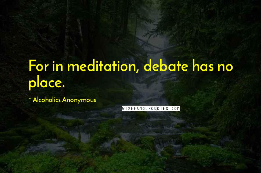 Alcoholics Anonymous Quotes: For in meditation, debate has no place.