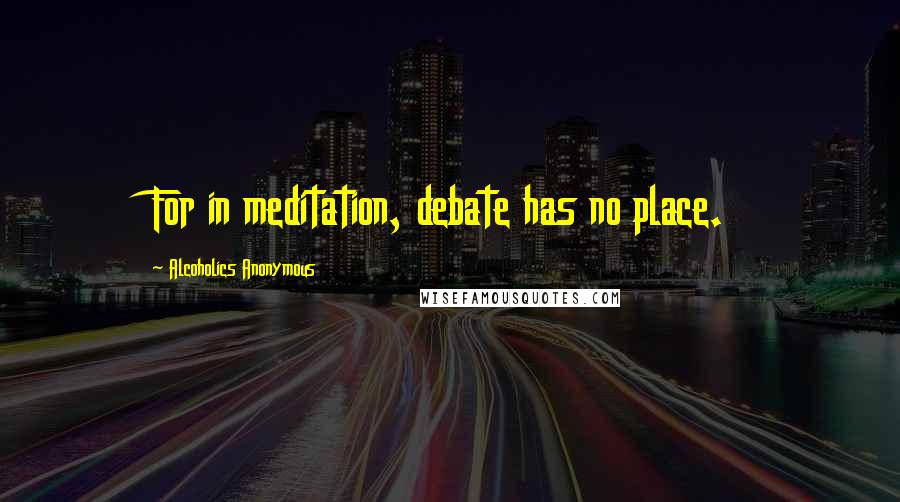 Alcoholics Anonymous Quotes: For in meditation, debate has no place.