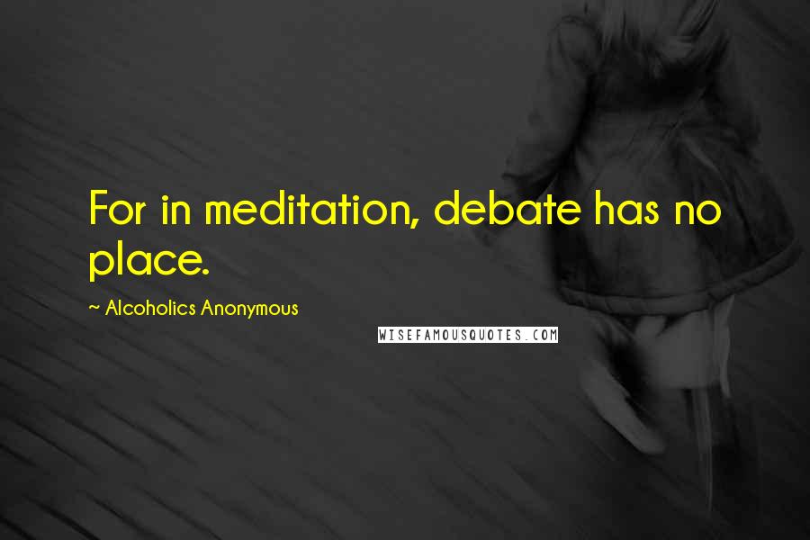 Alcoholics Anonymous Quotes: For in meditation, debate has no place.