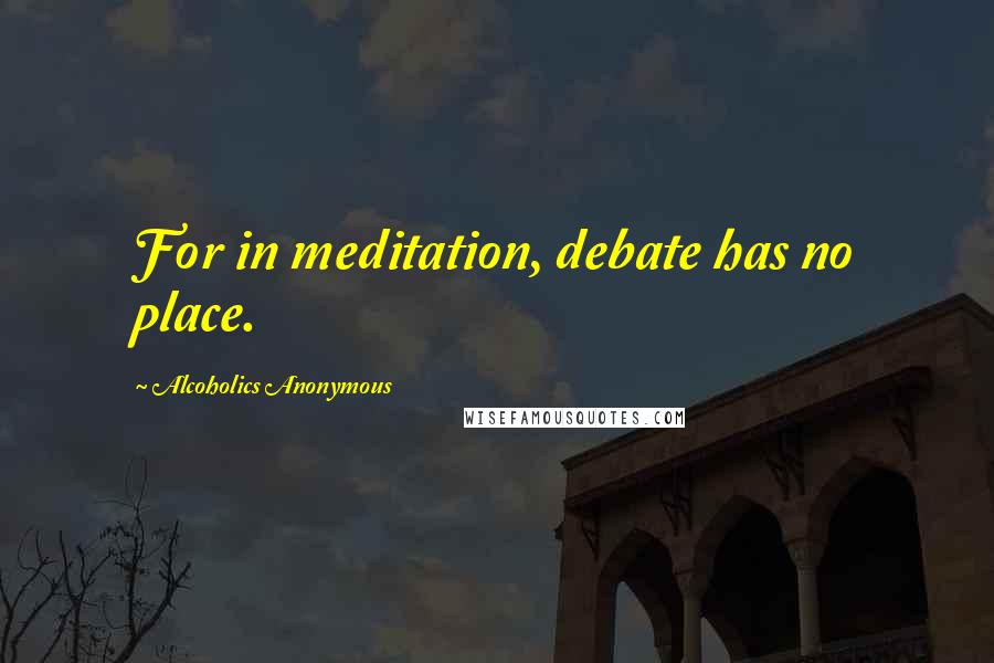 Alcoholics Anonymous Quotes: For in meditation, debate has no place.