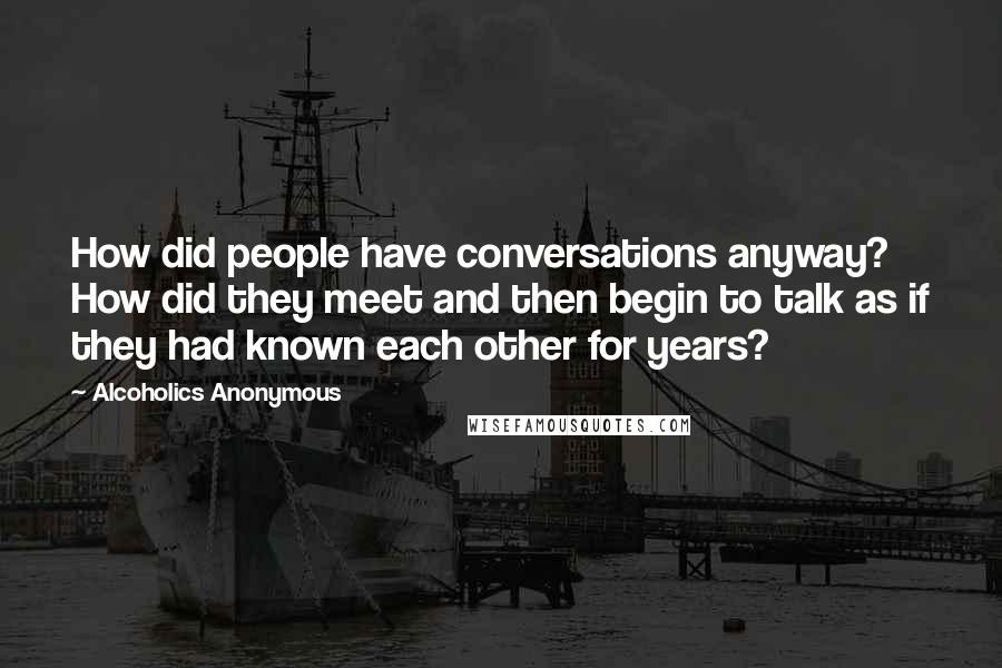 Alcoholics Anonymous Quotes: How did people have conversations anyway? How did they meet and then begin to talk as if they had known each other for years?