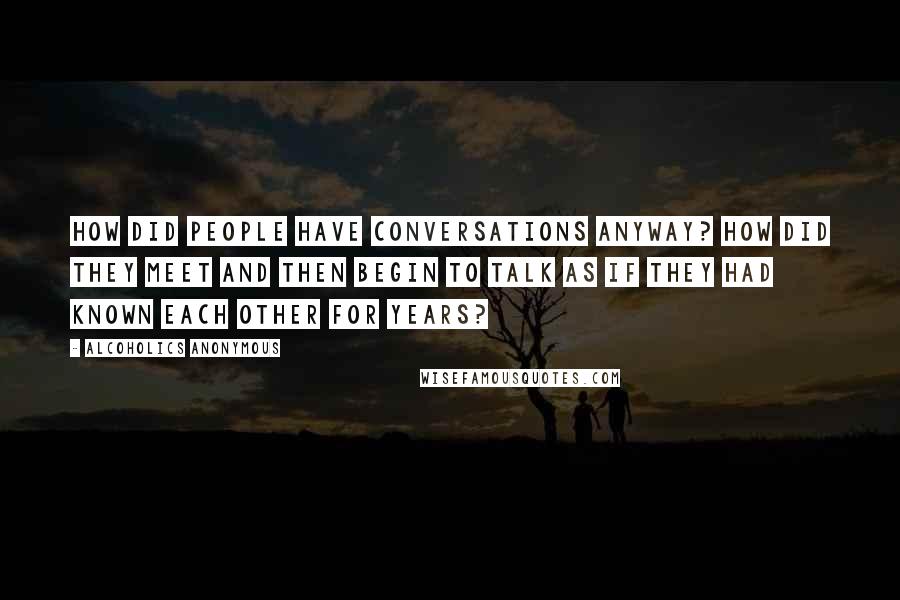 Alcoholics Anonymous Quotes: How did people have conversations anyway? How did they meet and then begin to talk as if they had known each other for years?