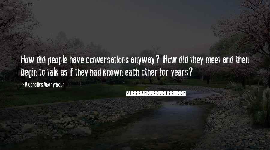 Alcoholics Anonymous Quotes: How did people have conversations anyway? How did they meet and then begin to talk as if they had known each other for years?