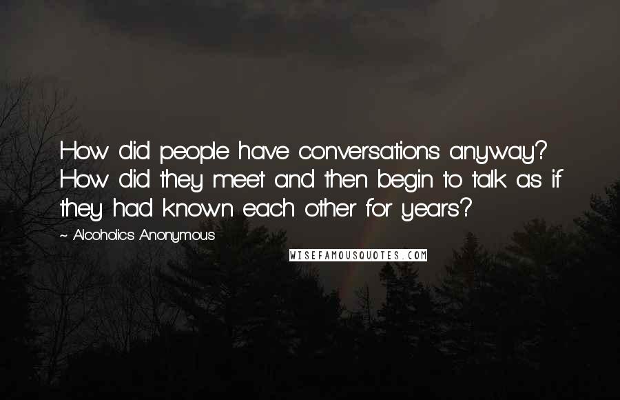 Alcoholics Anonymous Quotes: How did people have conversations anyway? How did they meet and then begin to talk as if they had known each other for years?