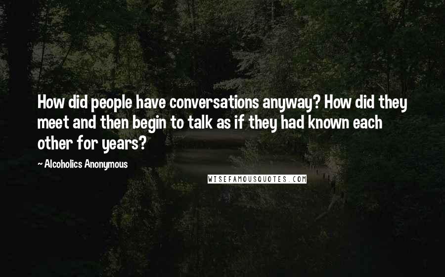 Alcoholics Anonymous Quotes: How did people have conversations anyway? How did they meet and then begin to talk as if they had known each other for years?