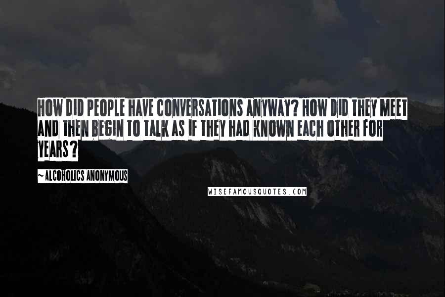 Alcoholics Anonymous Quotes: How did people have conversations anyway? How did they meet and then begin to talk as if they had known each other for years?