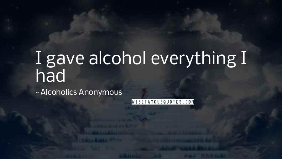 Alcoholics Anonymous Quotes: I gave alcohol everything I had