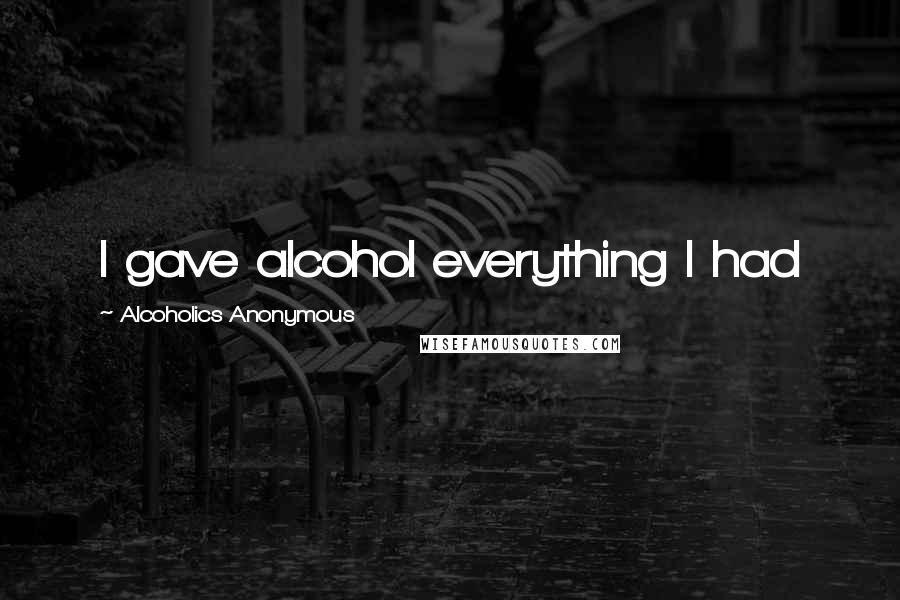 Alcoholics Anonymous Quotes: I gave alcohol everything I had