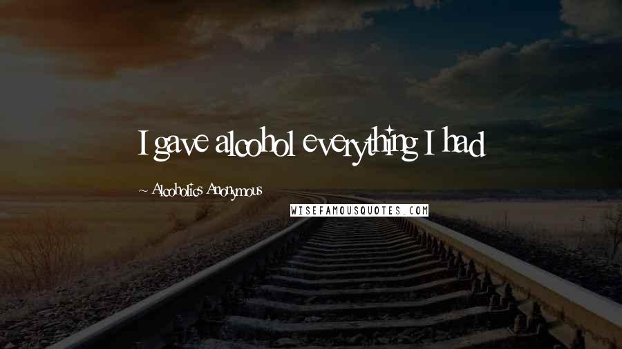 Alcoholics Anonymous Quotes: I gave alcohol everything I had