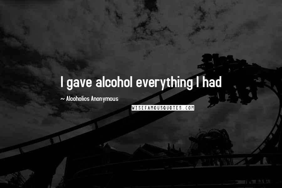 Alcoholics Anonymous Quotes: I gave alcohol everything I had