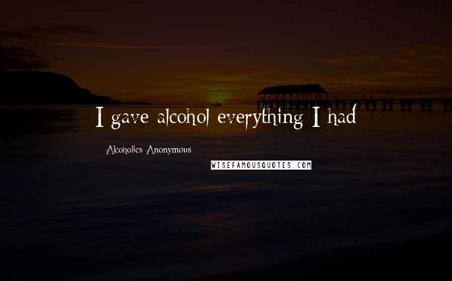 Alcoholics Anonymous Quotes: I gave alcohol everything I had
